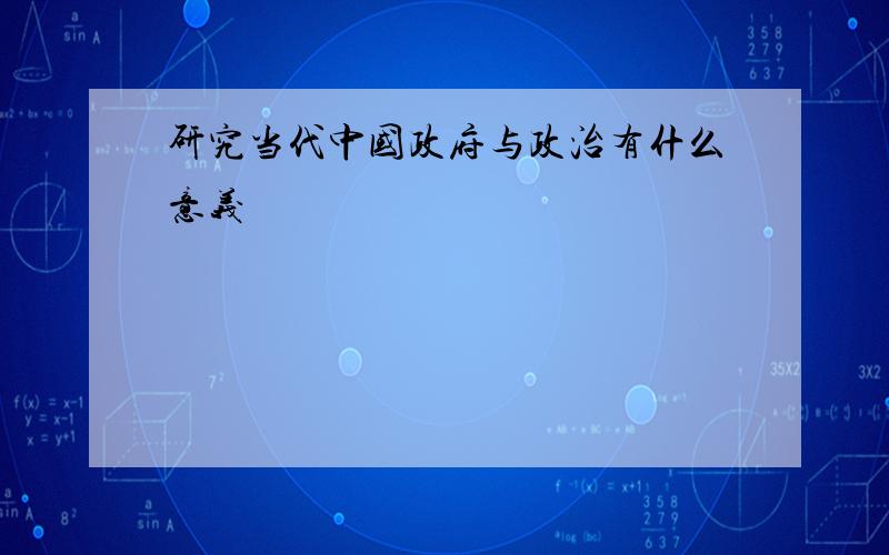 研究当代中国政府与政治有什么意义