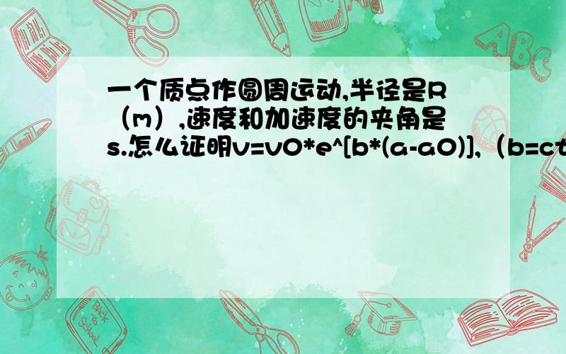 一个质点作圆周运动,半径是R（m）,速度和加速度的夹角是s.怎么证明v=v0*e^[b*(a-a0)],（b=ctgs）当a=a0时,v=v0a是角度。