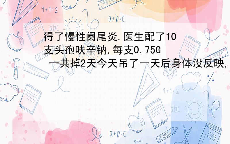 得了慢性阑尾炎.医生配了10支头孢呋辛钠,每支0.75G 一共掉2天今天吊了一天后身体没反映,痛的地方还是痛我想问,这点量够吗?如果身上有其他炎症.比如妇科感染之类的能一起消炎消掉吗