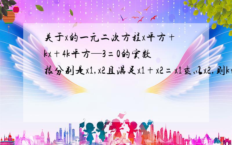 关于x的一元二次方程x平方+kx+4k平方—3=0的实数根分别是x1,x2且满足x1+x2=x1乘以x2,则k的值为?