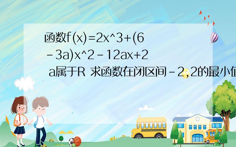 函数f(x)=2x^3+(6-3a)x^2-12ax+2 a属于R 求函数在闭区间-2,2的最小值.