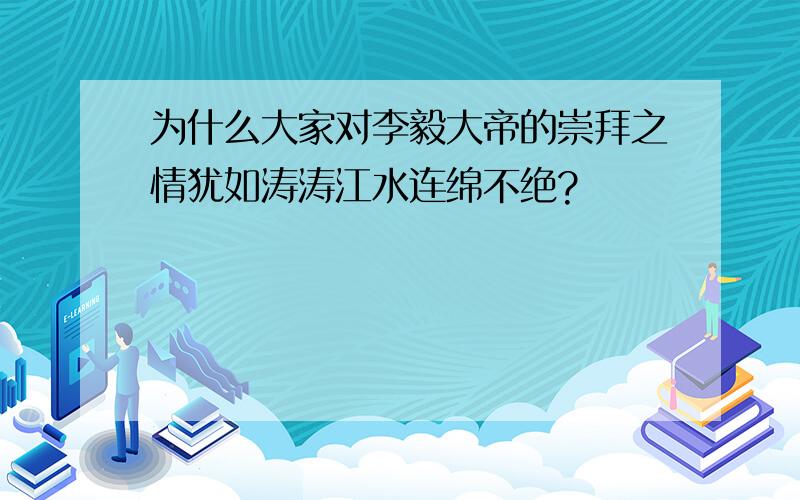 为什么大家对李毅大帝的崇拜之情犹如涛涛江水连绵不绝?