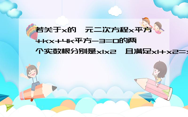 若关于x的一元二次方程x平方+kx+4k平方-3=0的两个实数根分别是x1x2,且满足x1+x2=x1gx2则k值为