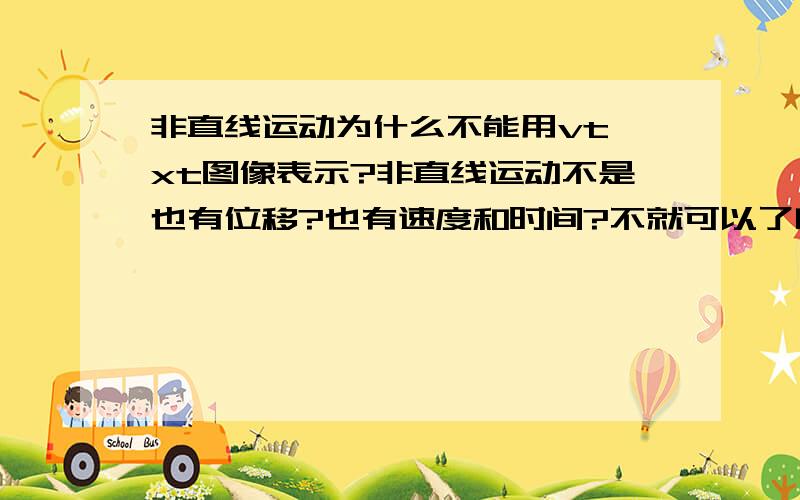 非直线运动为什么不能用vt、xt图像表示?非直线运动不是也有位移?也有速度和时间?不就可以了吗?是不是因为这两种图像表示的是瞬时的情况,所以只有两个方向,而非直线有N个方向所以不可