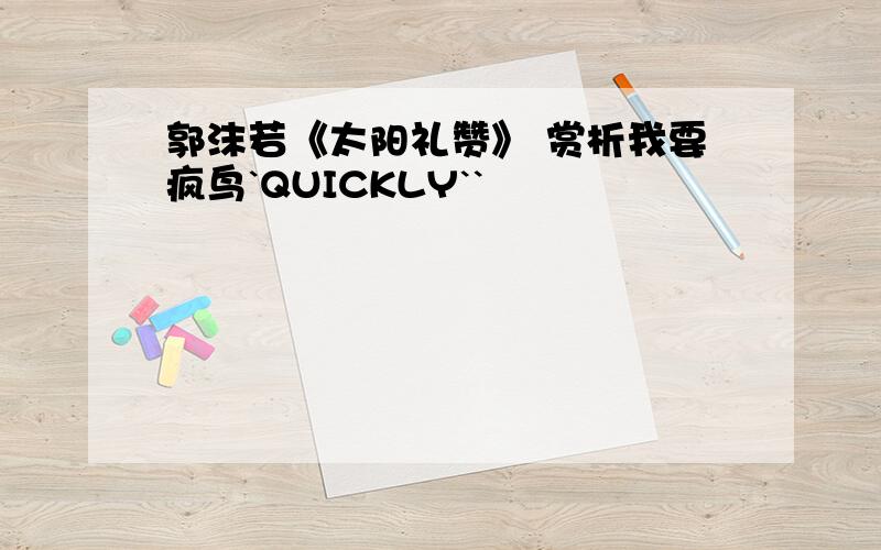 郭沫若《太阳礼赞》 赏析我要疯鸟`QUICKLY``