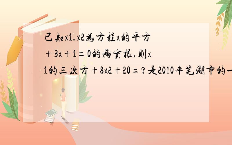 已知x1,x2为方程x的平方+3x+1=0的两实根,则x1的三次方+8x2+20=?是2010年芜湖市的一道填空题