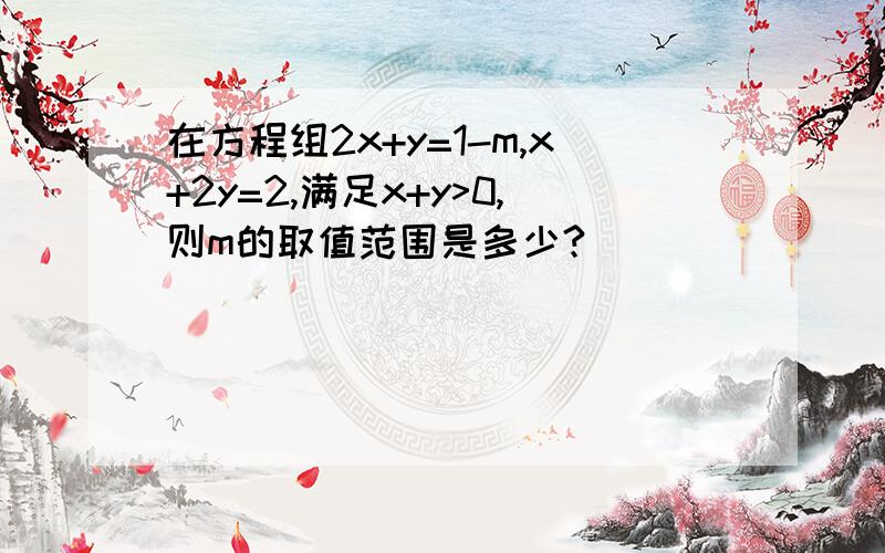 在方程组2x+y=1-m,x+2y=2,满足x+y>0,则m的取值范围是多少?