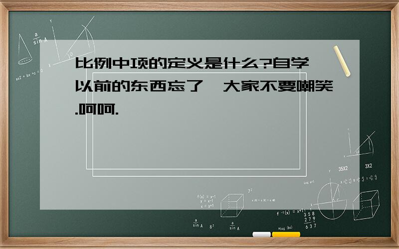 比例中项的定义是什么?自学,以前的东西忘了,大家不要嘲笑.呵呵.