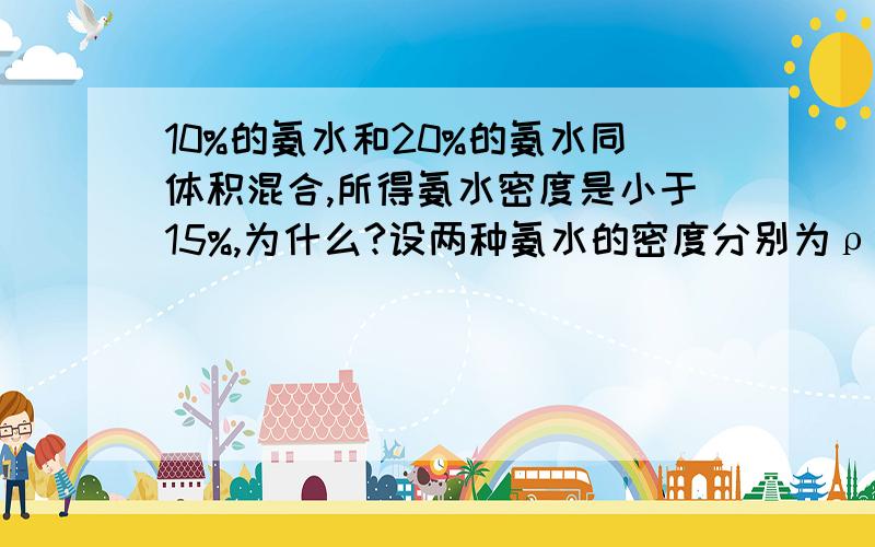 10%的氨水和20%的氨水同体积混合,所得氨水密度是小于15%,为什么?设两种氨水的密度分别为ρ1 ρ2质量分数分别为ω1 ω2反应之后的质量分数ω为什么要比较（ρ1ω1 + ρ2ω2）/（ρ1 + ρ2）和（ω1 + ω