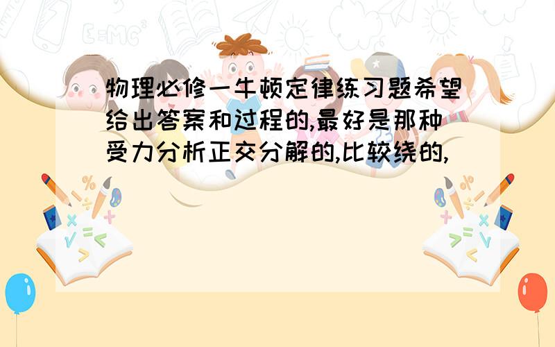 物理必修一牛顿定律练习题希望给出答案和过程的,最好是那种受力分析正交分解的,比较绕的,