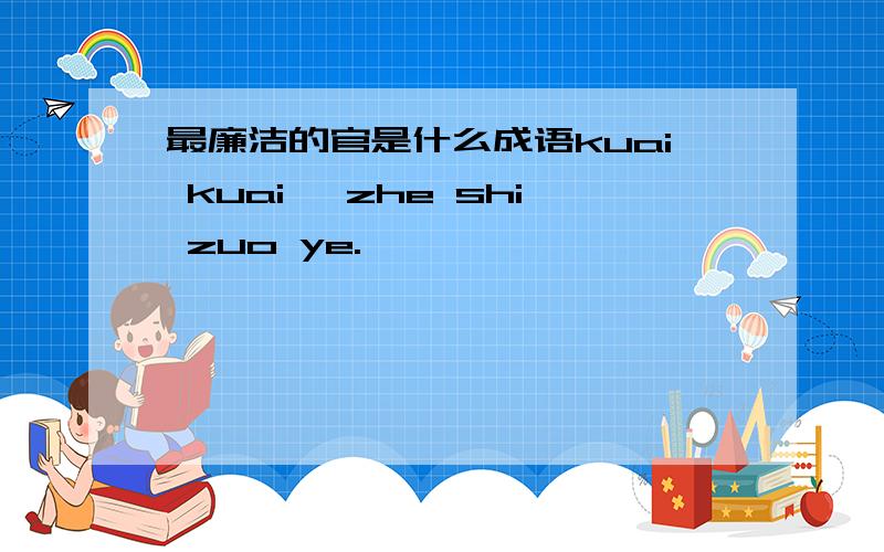 最廉洁的官是什么成语kuai kuai ,zhe shi zuo ye.