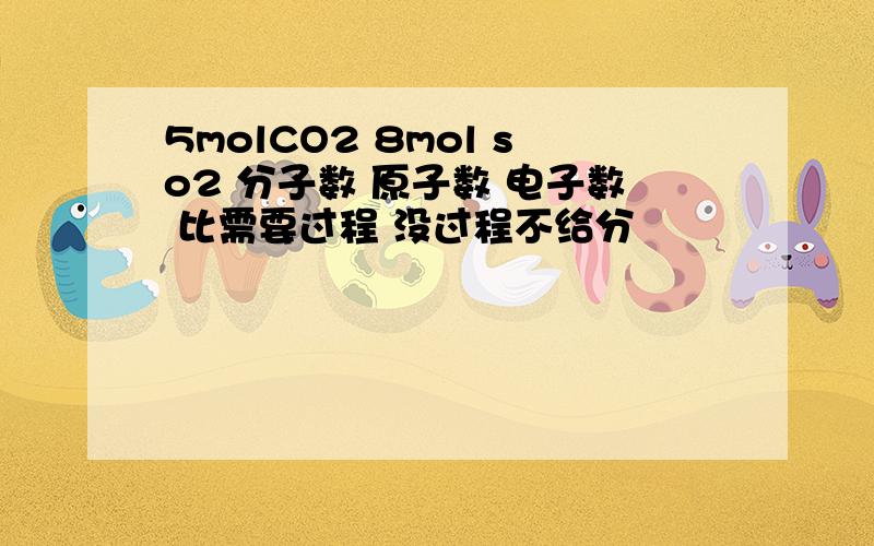 5molCO2 8mol so2 分子数 原子数 电子数 比需要过程 没过程不给分