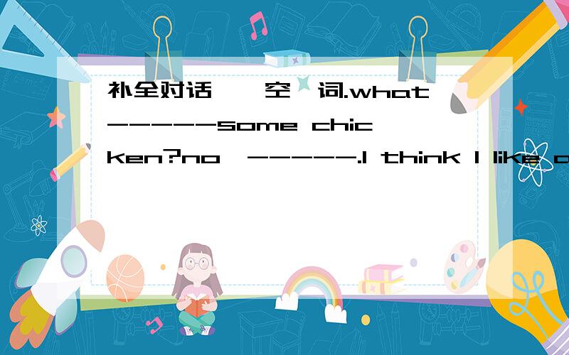 补全对话,一空一词.what-----some chicken?no,-----.I think I like a huambeigei.------ you like some -------?Some banana,please.