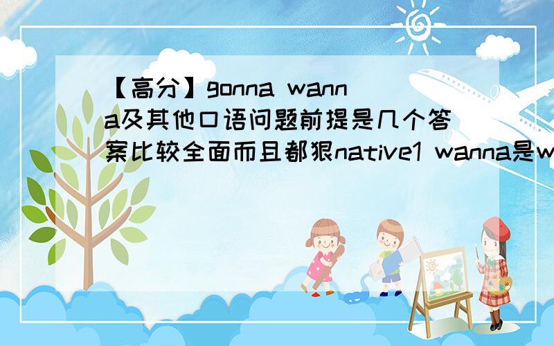 【高分】gonna wanna及其他口语问题前提是几个答案比较全面而且都狠native1 wanna是want to 的意思?gonna是going to?为什么可以说What we gonna do?为什么一个是不定式一个事进行时 还有 分别怎么用 2 关