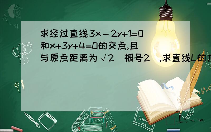 求经过直线3x－2y+1=0和x+3y+4=0的交点,且与原点距离为√2（根号2）,求直线L的方程