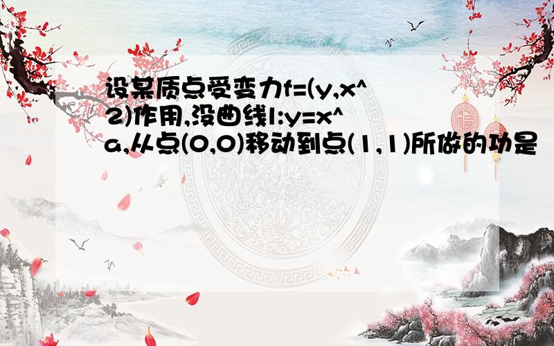 设某质点受变力f=(y,x^2)作用,没曲线l:y=x^a,从点(0,0)移动到点(1,1)所做的功是