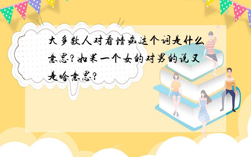 大多数人对看情痴这个词是什么意思?如果一个女的对男的说又是啥意思?