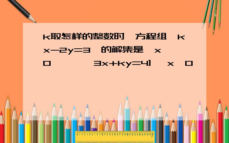 k取怎样的整数时,方程组{kx-2y=3}的解集是{x＞0}】 { 3x+ky=4] {x＜0}