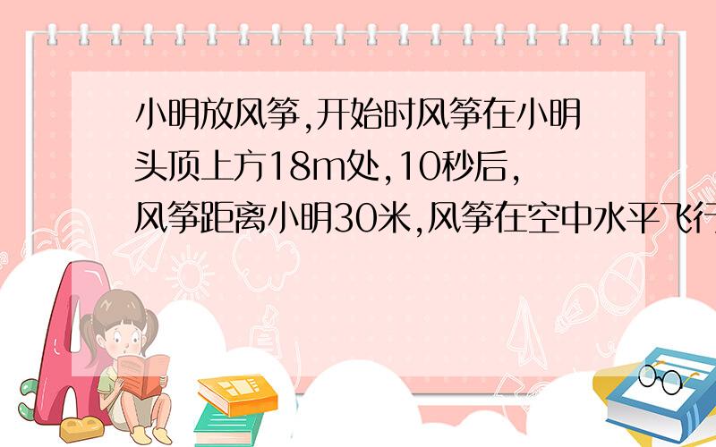 小明放风筝,开始时风筝在小明头顶上方18m处,10秒后,风筝距离小明30米,风筝在空中水平飞行,求飞行的速度.