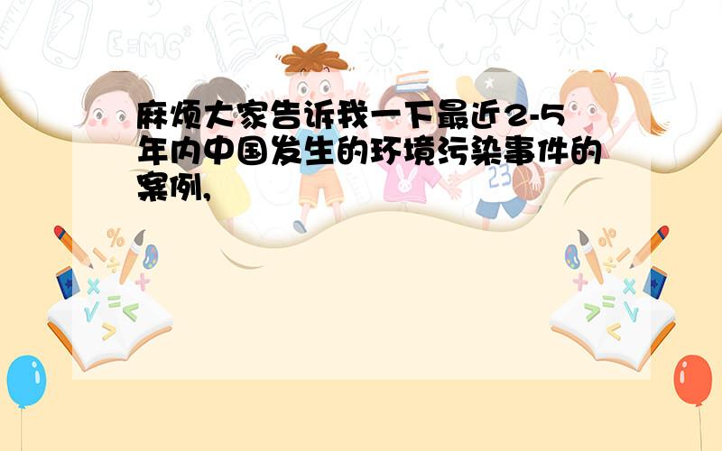 麻烦大家告诉我一下最近2-5年内中国发生的环境污染事件的案例,