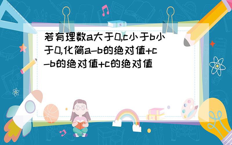 若有理数a大于0,c小于b小于0,化简a-b的绝对值+c-b的绝对值+c的绝对值