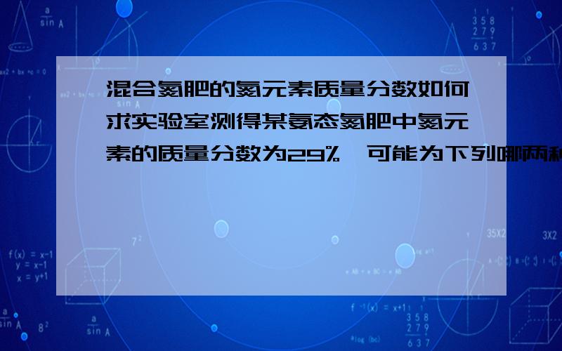 混合氮肥的氮元素质量分数如何求实验室测得某氨态氮肥中氮元素的质量分数为29%,可能为下列哪两种氮肥的混合物（ ）A、硫酸铵和氯化铵 B、硫酸铵和硝酸铵C、氯化铵和碳酸氢铵 D、硝酸