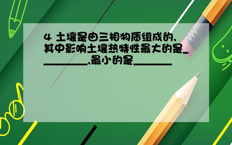 4 土壤是由三相物质组成的,其中影响土壤热特性最大的是_________,最小的是_______