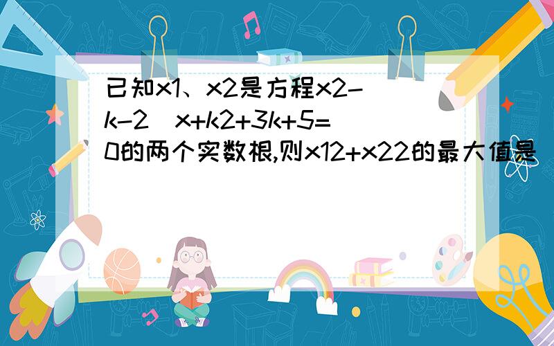 已知x1、x2是方程x2-（k-2）x+k2+3k+5=0的两个实数根,则x12+x22的最大值是