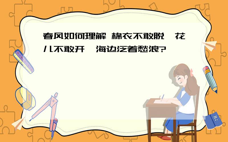 春风如何理解 棉衣不敢脱,花儿不敢开,海边泛着愁浪?