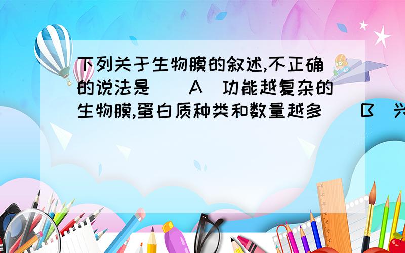 下列关于生物膜的叙述,不正确的说法是　　A．功能越复杂的生物膜,蛋白质种类和数量越多　　B．兴奋在神经纤维上传导和在神经元间传递时,生物膜发生的变化是有差异的　　C．细菌也具