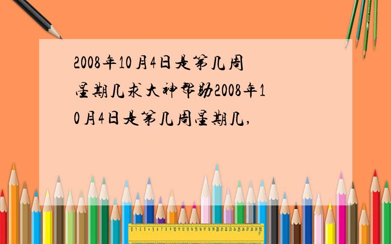 2008年10月4日是第几周星期几求大神帮助2008年10月4日是第几周星期几,