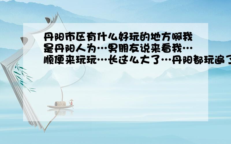 丹阳市区有什么好玩的地方啊我是丹阳人为…男朋友说来看我…顺便来玩玩…长这么大了…丹阳都玩遍了…实在不知道那里好玩…大家提提意见啊…最好是在市区…我家在市区…到乡下不方