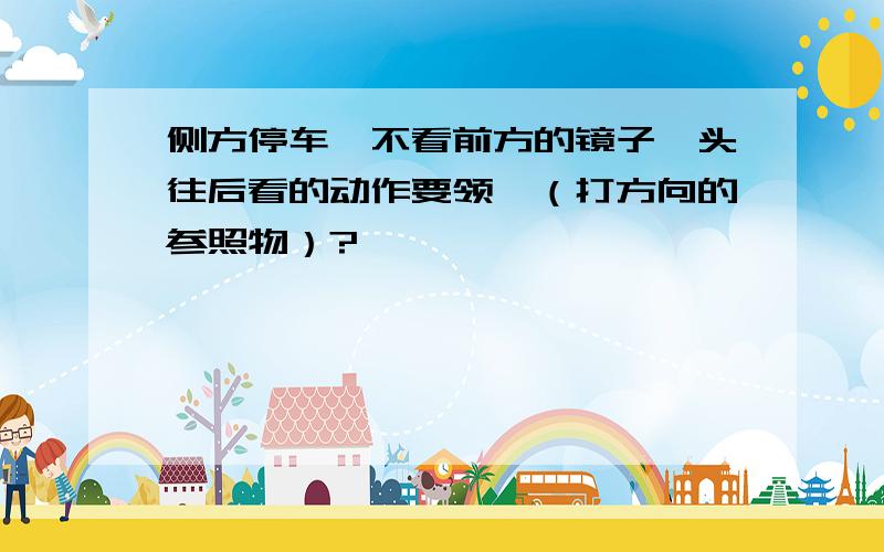 侧方停车,不看前方的镜子,头往后看的动作要领,（打方向的参照物）?