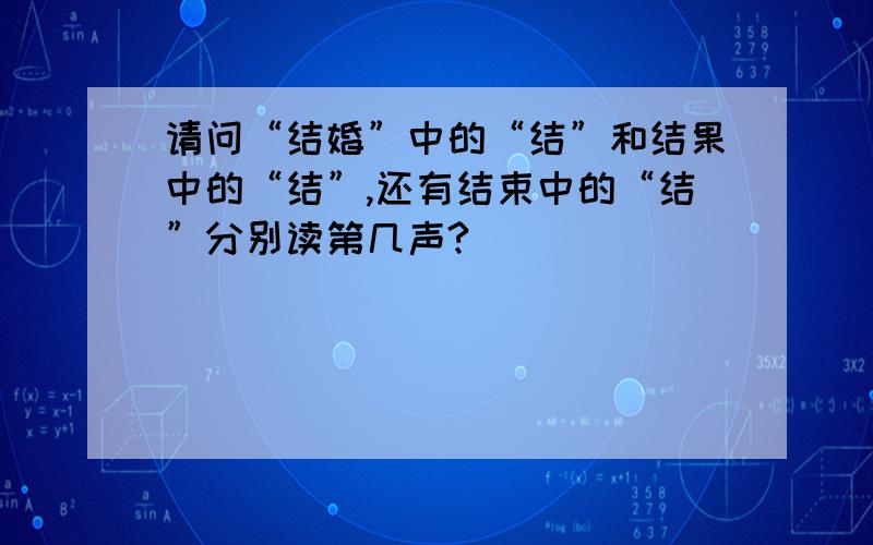 请问“结婚”中的“结”和结果中的“结”,还有结束中的“结”分别读第几声?