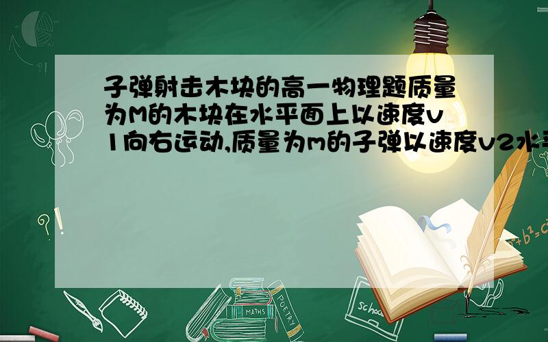 子弹射击木块的高一物理题质量为M的木块在水平面上以速度v1向右运动,质量为m的子弹以速度v2水平向左射入木块,子弹不穿出,要使木块停下,必须发射的子弹数为?