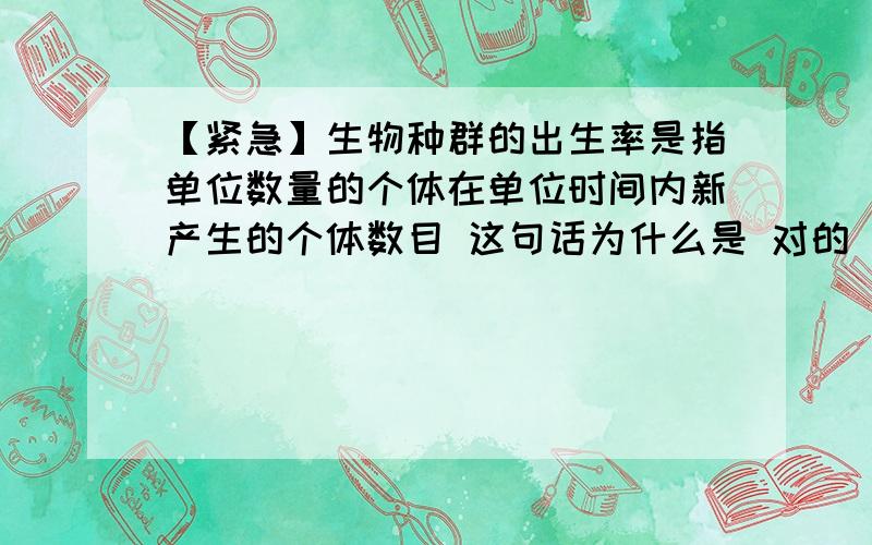 【紧急】生物种群的出生率是指单位数量的个体在单位时间内新产生的个体数目 这句话为什么是 对的 求详细