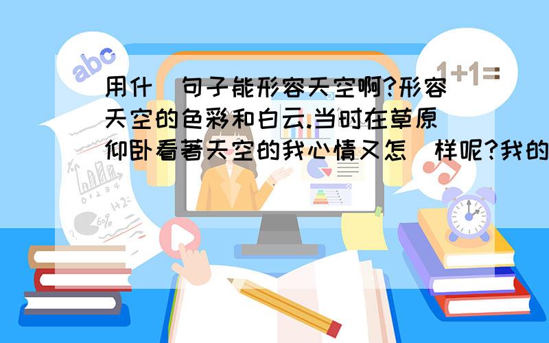 用什麼句子能形容天空啊?形容天空的色彩和白云.当时在草原仰卧看著天空的我心情又怎麼样呢?我的心情又怎麼样呢？