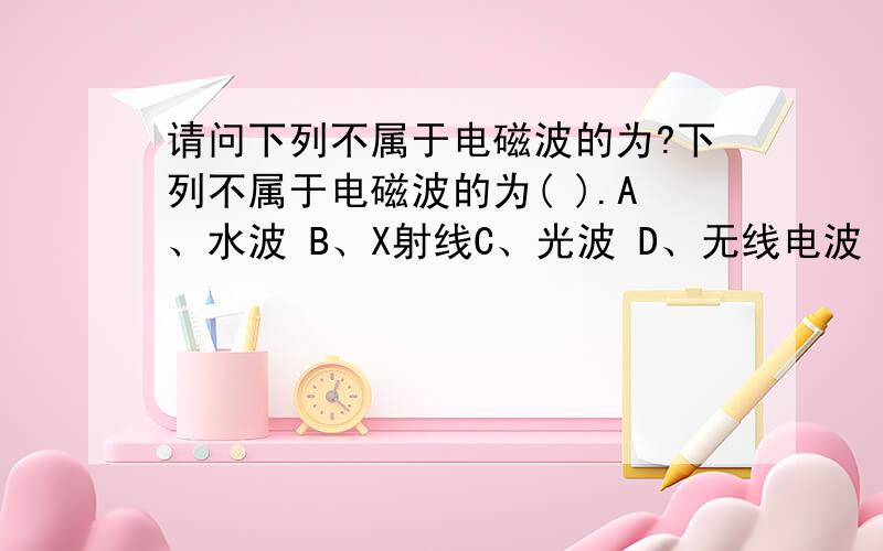 请问下列不属于电磁波的为?下列不属于电磁波的为( ).A、水波 B、X射线C、光波 D、无线电波