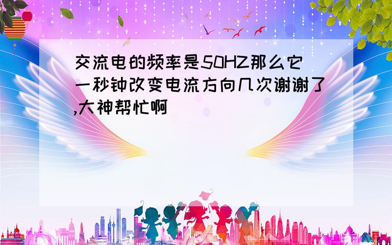 交流电的频率是50HZ那么它一秒钟改变电流方向几次谢谢了,大神帮忙啊