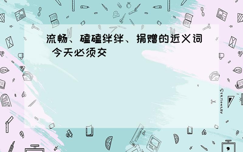 流畅、磕磕绊绊、捐赠的近义词 今天必须交