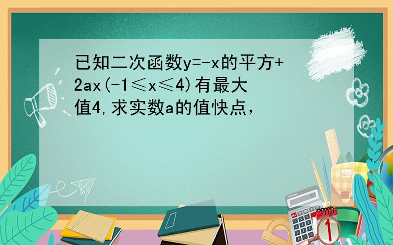 已知二次函数y=-x的平方+2ax(-1≤x≤4)有最大值4,求实数a的值快点，