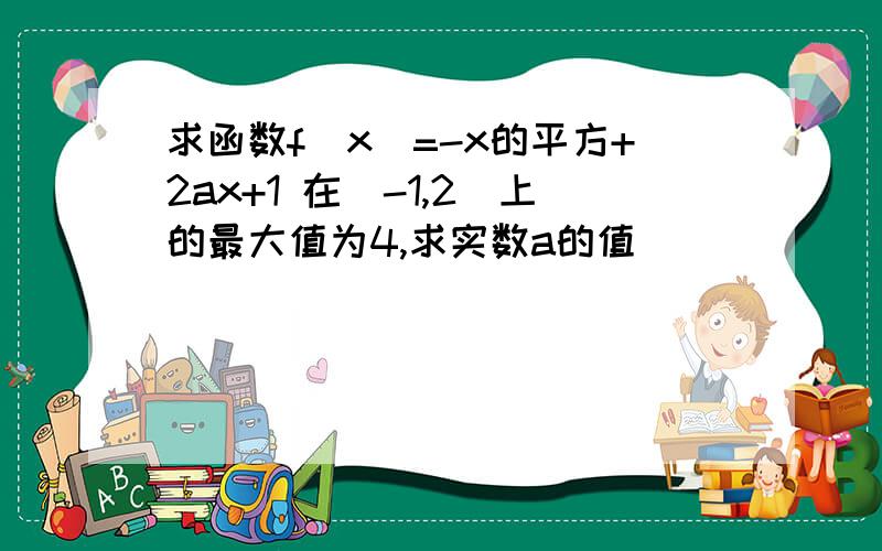 求函数f(x)=-x的平方+2ax+1 在[-1,2]上的最大值为4,求实数a的值