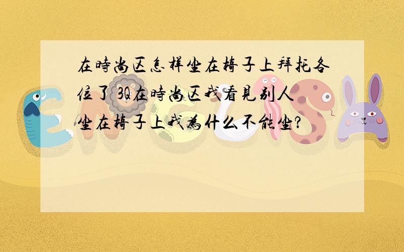 在时尚区怎样坐在椅子上拜托各位了 3Q在时尚区我看见别人坐在椅子上我为什么不能坐?