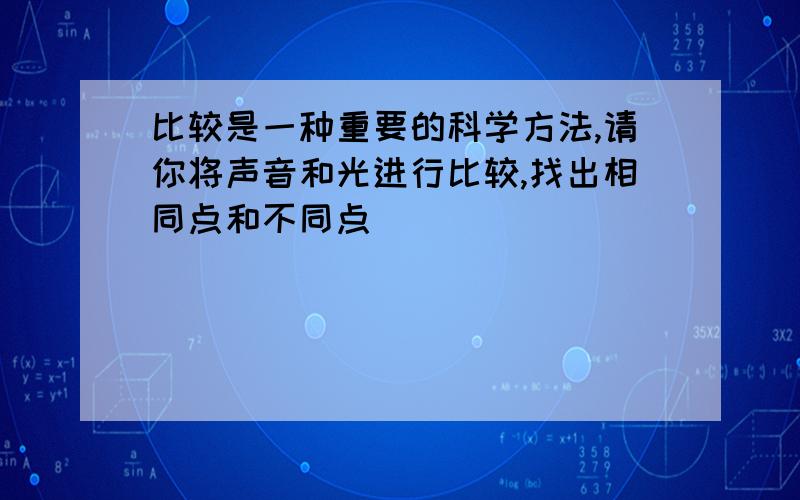 比较是一种重要的科学方法,请你将声音和光进行比较,找出相同点和不同点