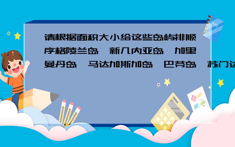 请根据面积大小给这些岛屿排顺序格陵兰岛,新几内亚岛,加里曼丹岛,马达加斯加岛,巴芬岛,苏门达腊岛,本州岛,大不列颠岛,埃尔斯米尔岛,维多利亚岛