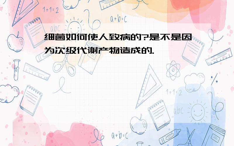 细菌如何使人致病的?是不是因为次级代谢产物造成的.