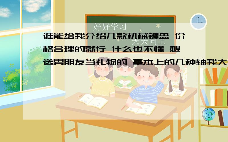 谁能给我介绍几款机械键盘 价格合理的就行 什么也不懂 想送男朋友当礼物的 基本上的几种轴我大概都知道个人倾向于茶轴 黑轴