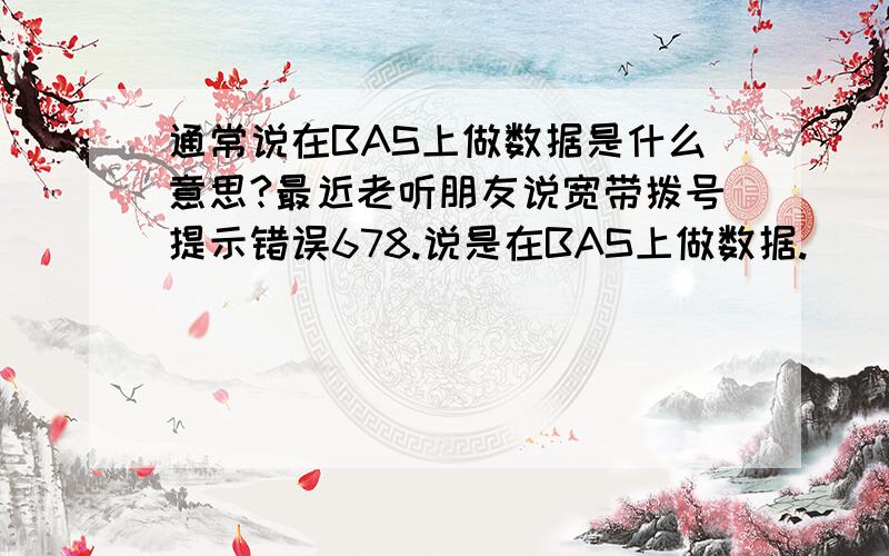 通常说在BAS上做数据是什么意思?最近老听朋友说宽带拨号提示错误678.说是在BAS上做数据.