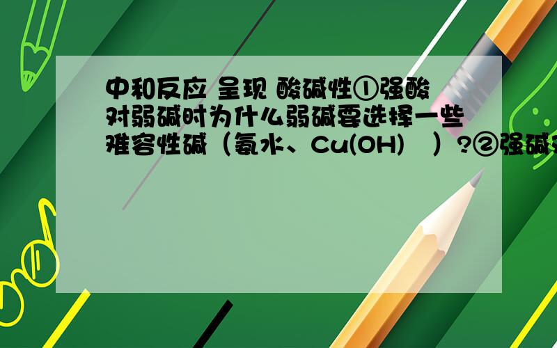 中和反应 呈现 酸碱性①强酸对弱碱时为什么弱碱要选择一些难容性碱（氨水、Cu(OH)₂）?②强碱对弱酸时为什么强碱不能选择Ca(OH)₂