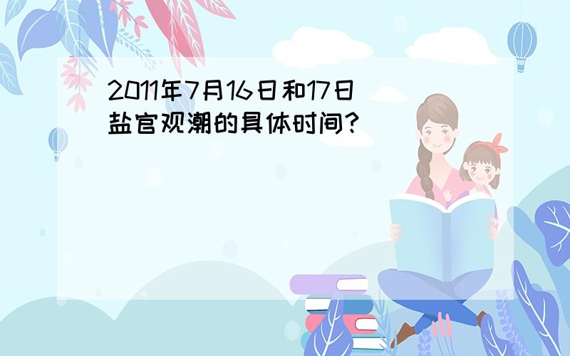 2011年7月16日和17日盐官观潮的具体时间?